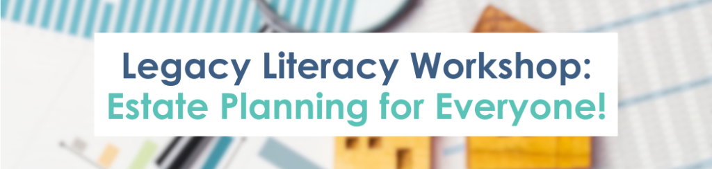 Banner image with text overlay with the quote, "Legacy Literacy Workshop: Estate Planning for Everyone!"